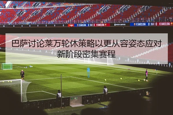 巴萨讨论莱万轮休策略以更从容姿态应对新阶段密集赛程