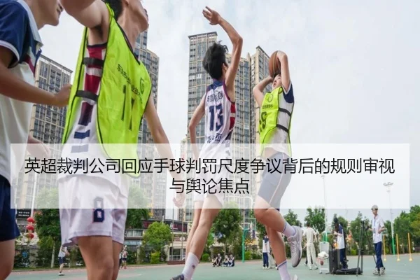 英超裁判公司回应手球判罚尺度争议背后的规则审视与舆论焦点