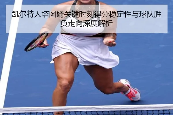 凯尔特人塔图姆关键时刻得分稳定性与球队胜负走向深度解析