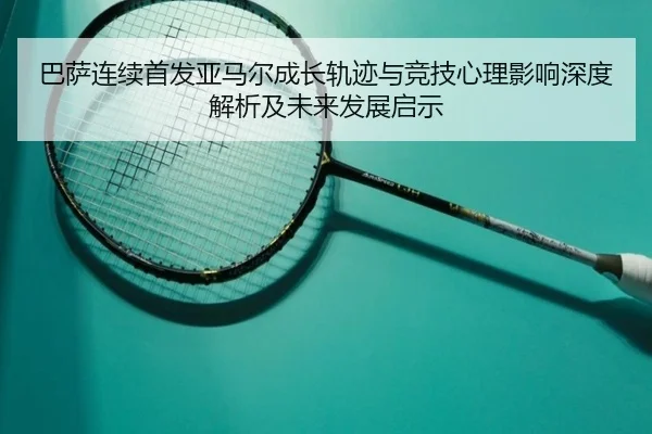 巴萨连续首发亚马尔成长轨迹与竞技心理影响深度解析及未来发展启示