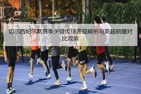 切尔西帕尔默赛季关键传球表现解析与英超前腰对比观察