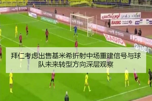 拜仁考虑出售基米希折射中场重建信号与球队未来转型方向深层观察