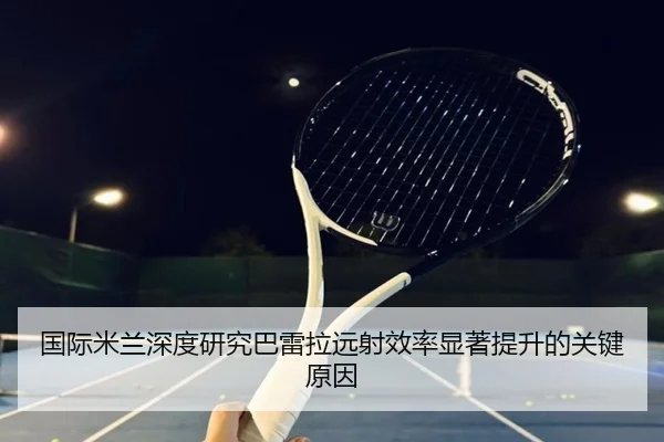 国际米兰深度研究巴雷拉远射效率显著提升的关键原因