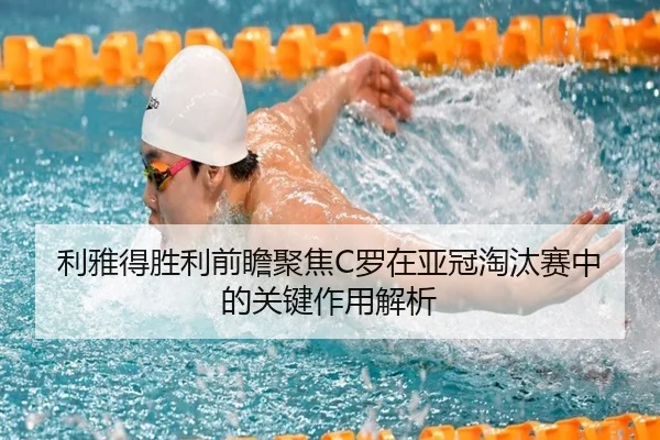 利雅得胜利前瞻聚焦C罗在亚冠淘汰赛中的关键作用解析