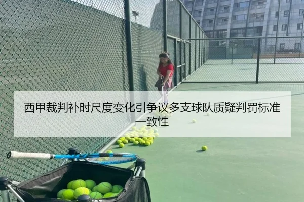 西甲裁判补时尺度变化引争议多支球队质疑判罚标准一致性