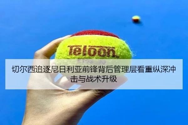 切尔西追逐尼日利亚前锋背后管理层看重纵深冲击与战术升级