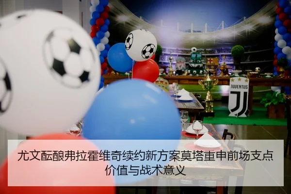 尤文酝酿弗拉霍维奇续约新方案莫塔重申前场支点价值与战术意义