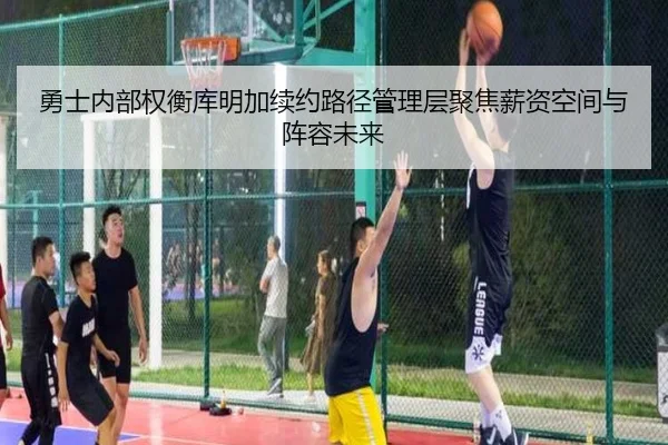 勇士内部权衡库明加续约路径管理层聚焦薪资空间与阵容未来
